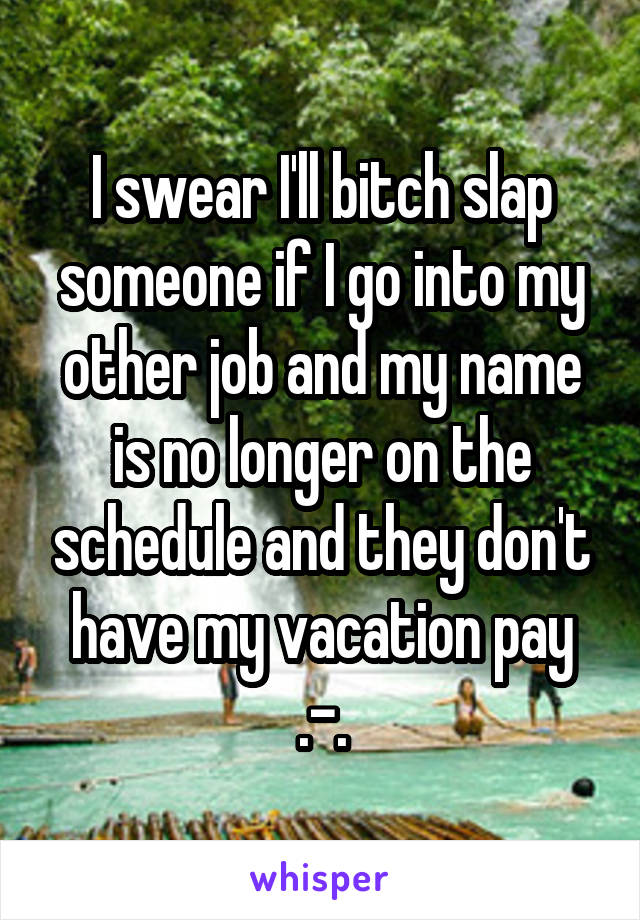 I swear I'll bitch slap someone if I go into my other job and my name is no longer on the schedule and they don't have my vacation pay .-.