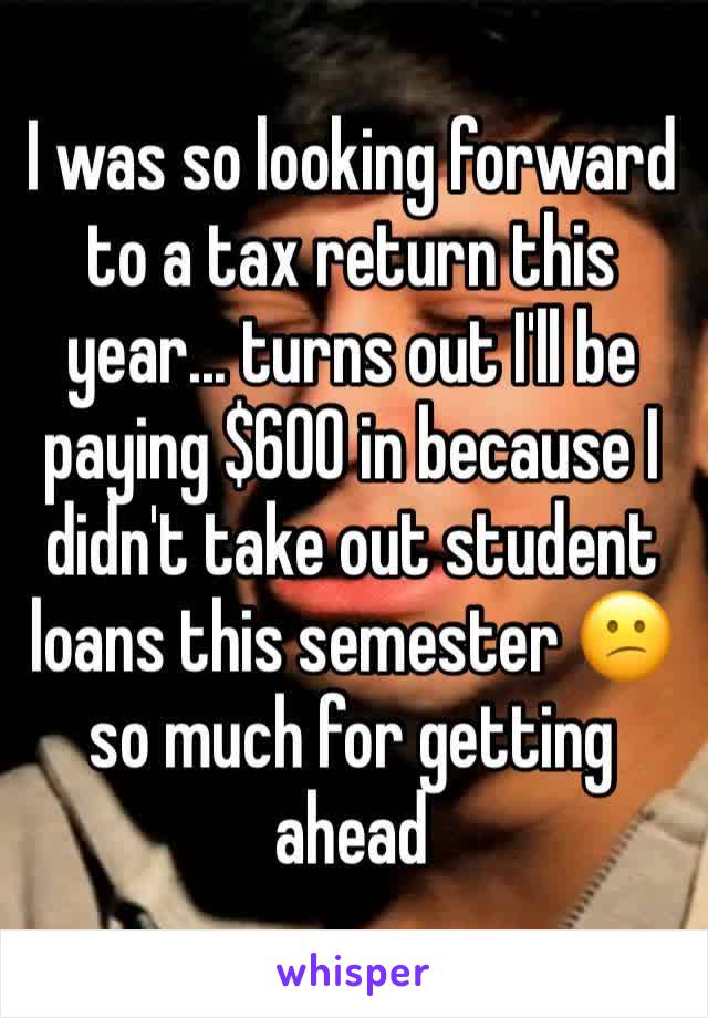 I was so looking forward to a tax return this year... turns out I'll be paying $600 in because I didn't take out student loans this semester 😕 so much for getting ahead