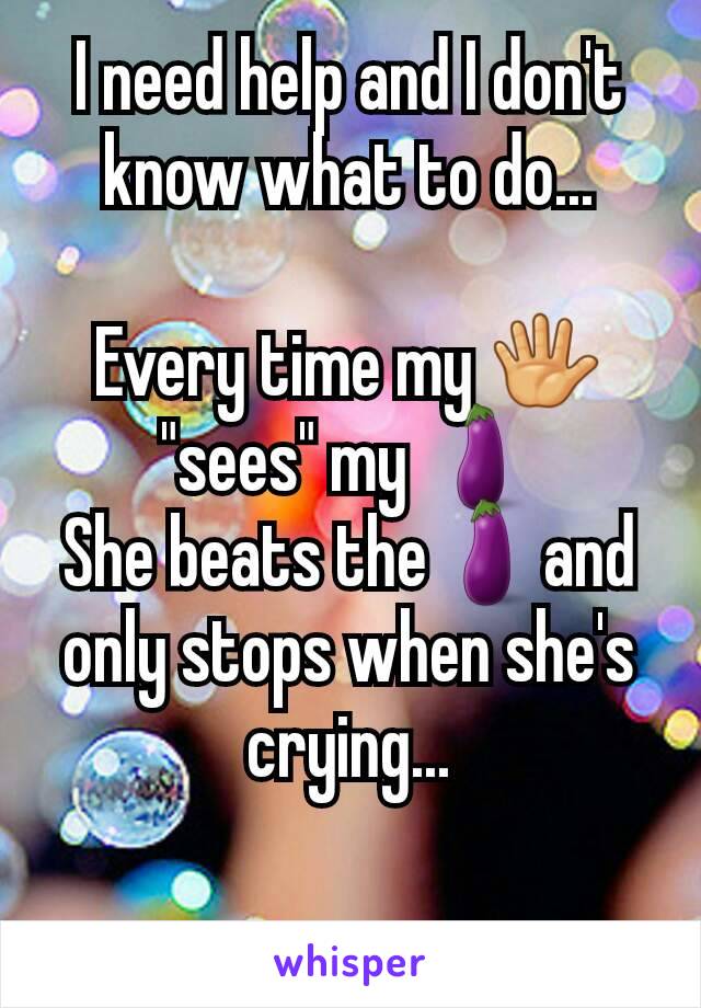 I need help and I don't know what to do...

Every time my 🖐 "sees" my 🍆
She beats the🍆and only stops when she's  crying...

