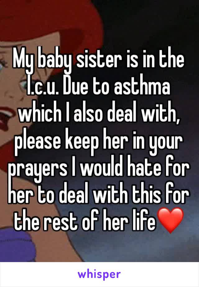 My baby sister is in the I.c.u. Due to asthma which I also deal with, please keep her in your prayers I would hate for her to deal with this for the rest of her life❤