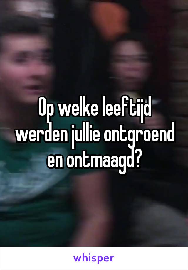 Op welke leeftijd werden jullie ontgroend en ontmaagd?