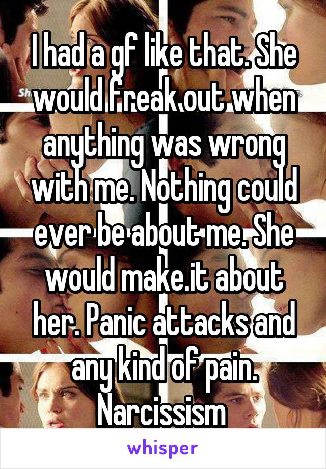 I had a gf like that. She would freak out when anything was wrong with me. Nothing could ever be about me. She would make.it about her. Panic attacks and any kind of pain. Narcissism 