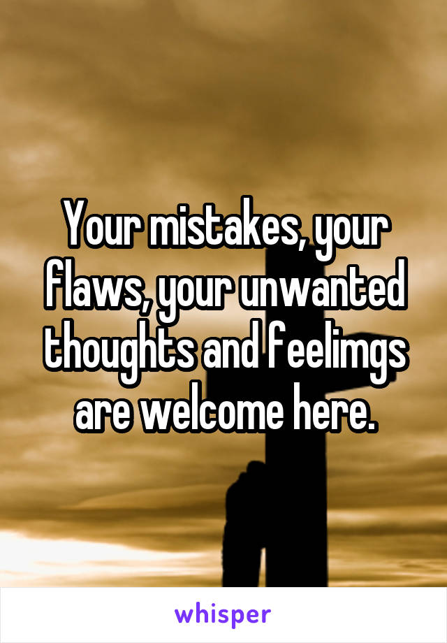 Your mistakes, your flaws, your unwanted thoughts and feelimgs are welcome here.