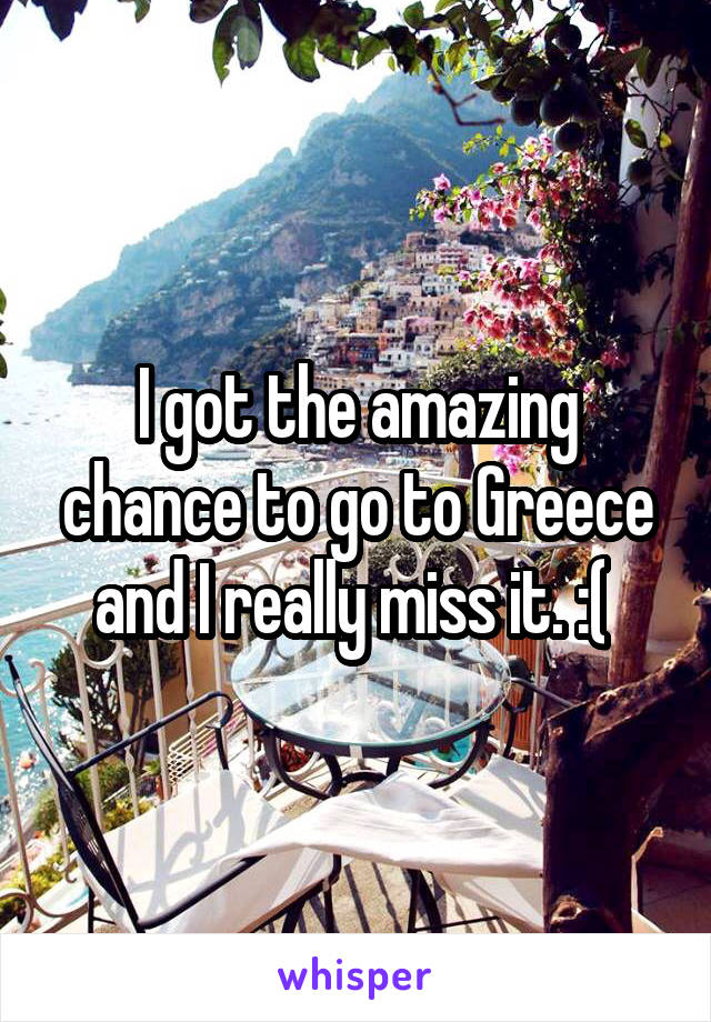 I got the amazing chance to go to Greece and I really miss it. :( 