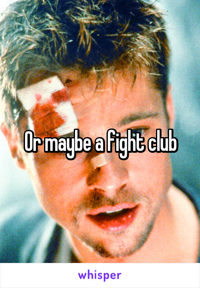 Or maybe a fight club