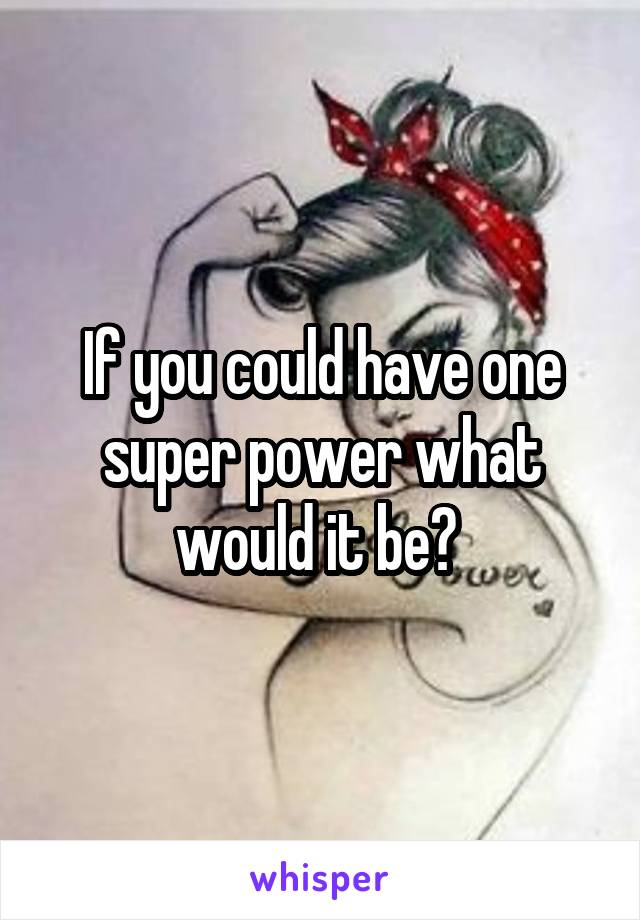 If you could have one super power what would it be? 