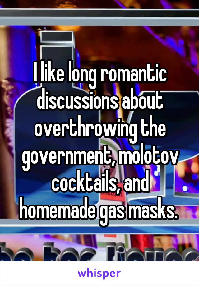 I like long romantic discussions about overthrowing the government, molotov cocktails, and homemade gas masks. 