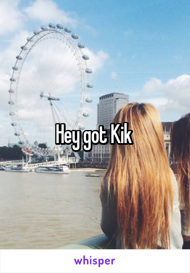 Hey got Kik 