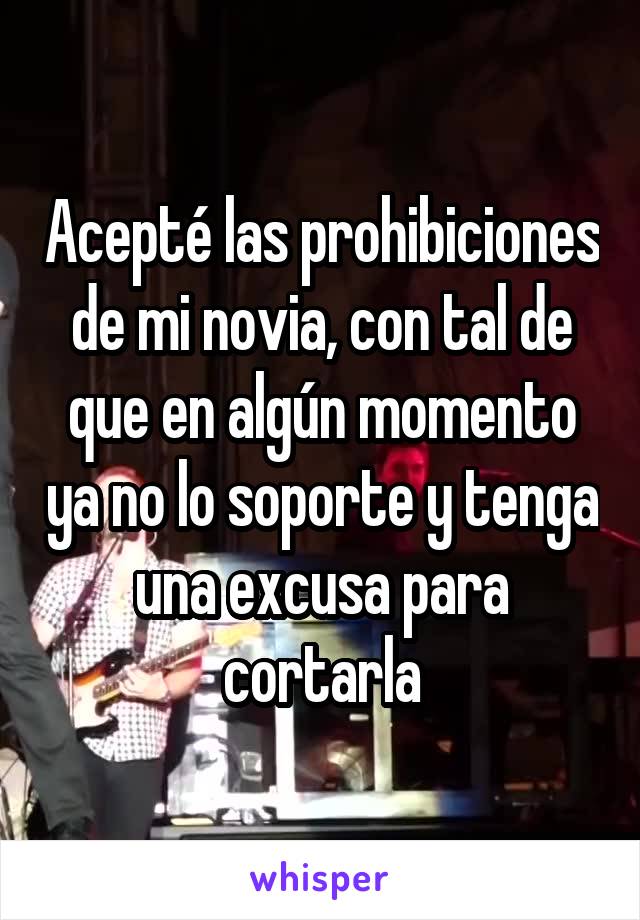 Acepté las prohibiciones de mi novia, con tal de que en algún momento ya no lo soporte y tenga una excusa para cortarla