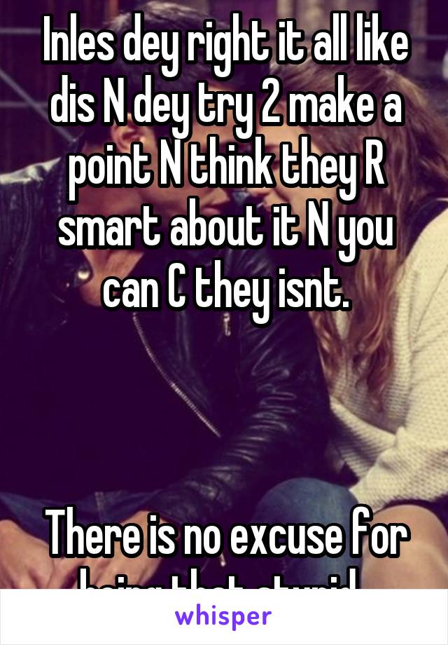 Inles dey right it all like dis N dey try 2 make a point N think they R smart about it N you can C they isnt.



There is no excuse for being that stupid. 