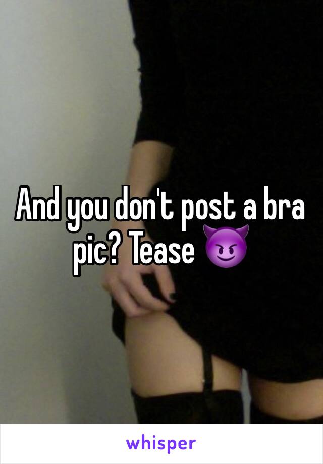 And you don't post a bra pic? Tease 😈