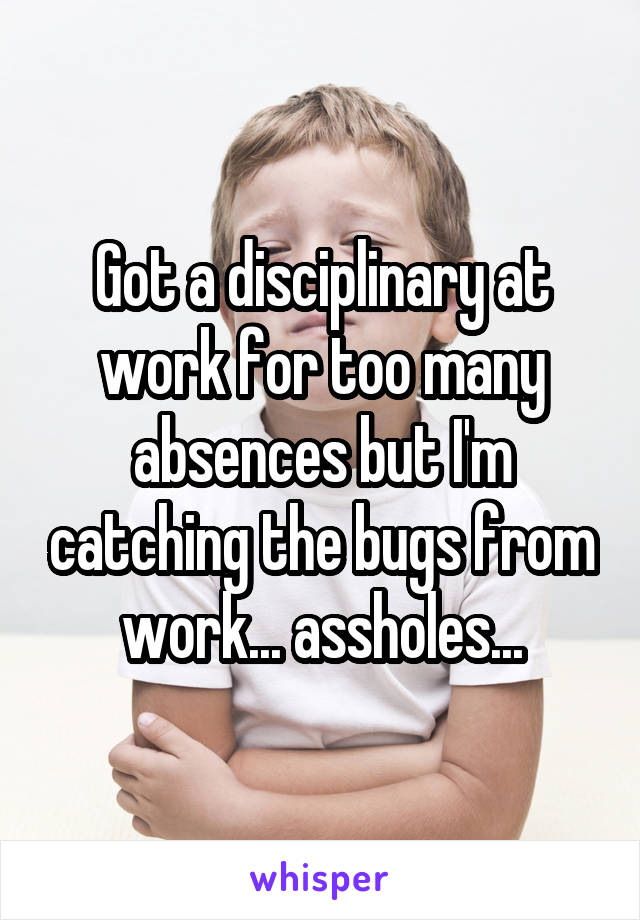 Got a disciplinary at work for too many absences but I'm catching the bugs from work... assholes...