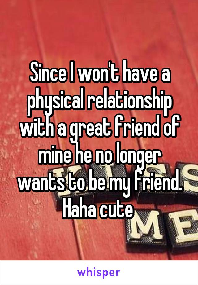 Since I won't have a physical relationship with a great friend of mine he no longer wants to be my friend. Haha cute 