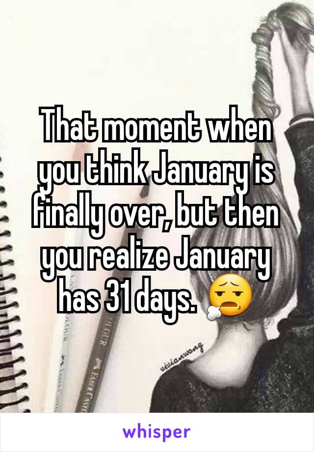 That moment when you think January is finally over, but then you realize January has 31 days. 😧