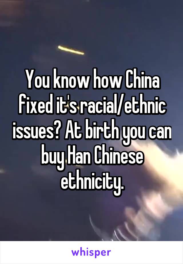 You know how China fixed it's racial/ethnic issues? At birth you can buy Han Chinese ethnicity.