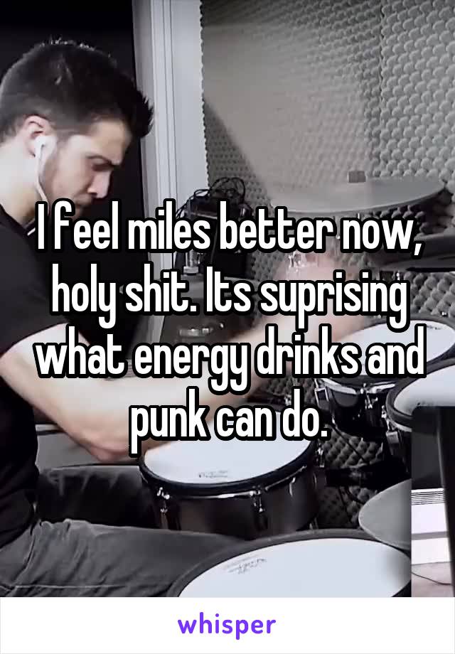 I feel miles better now, holy shit. Its suprising what energy drinks and punk can do.