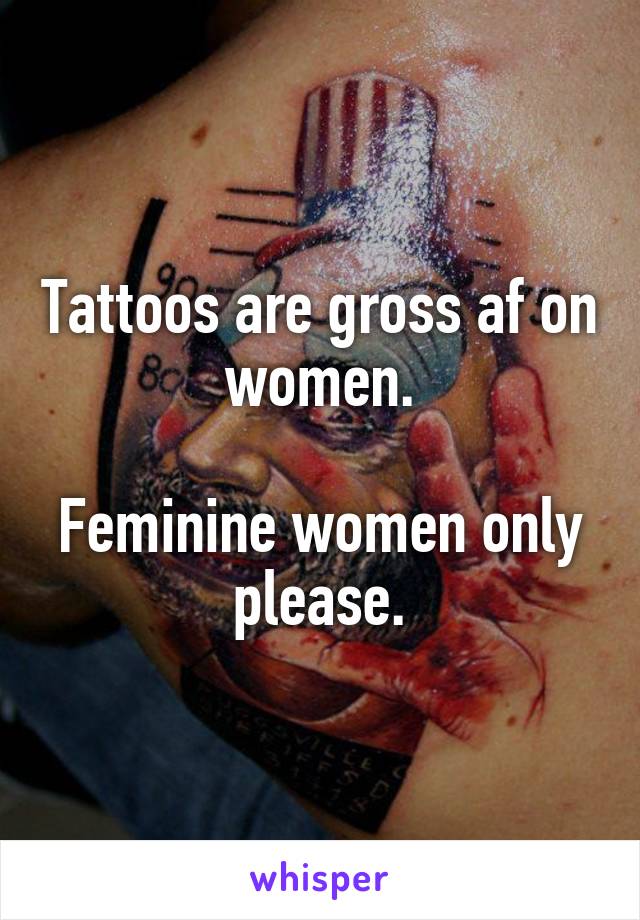 Tattoos are gross af on women.

Feminine women only please.