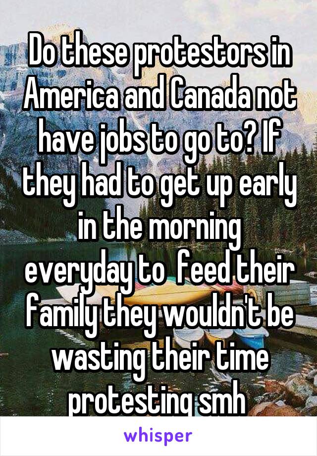 Do these protestors in America and Canada not have jobs to go to? If they had to get up early in the morning everyday to  feed their family they wouldn't be wasting their time protesting smh 