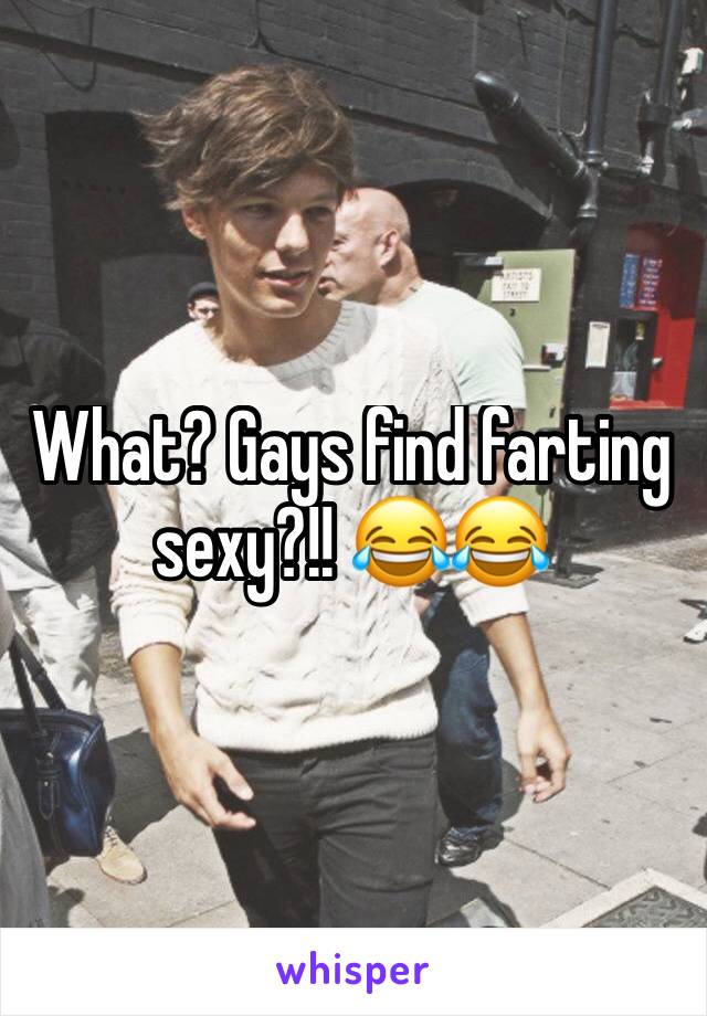 What? Gays find farting sexy?!! 😂😂