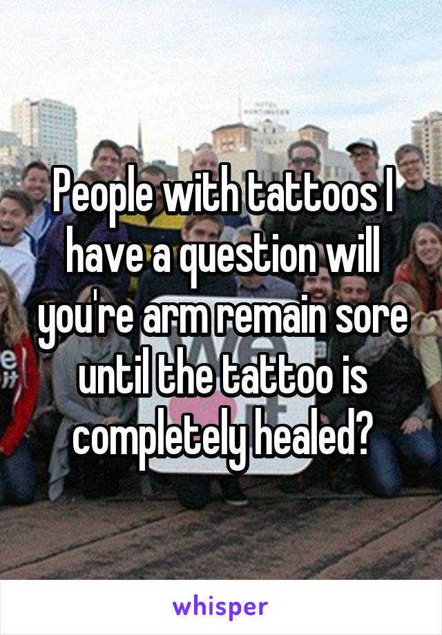 People with tattoos I have a question will you're arm remain sore until the tattoo is completely healed?