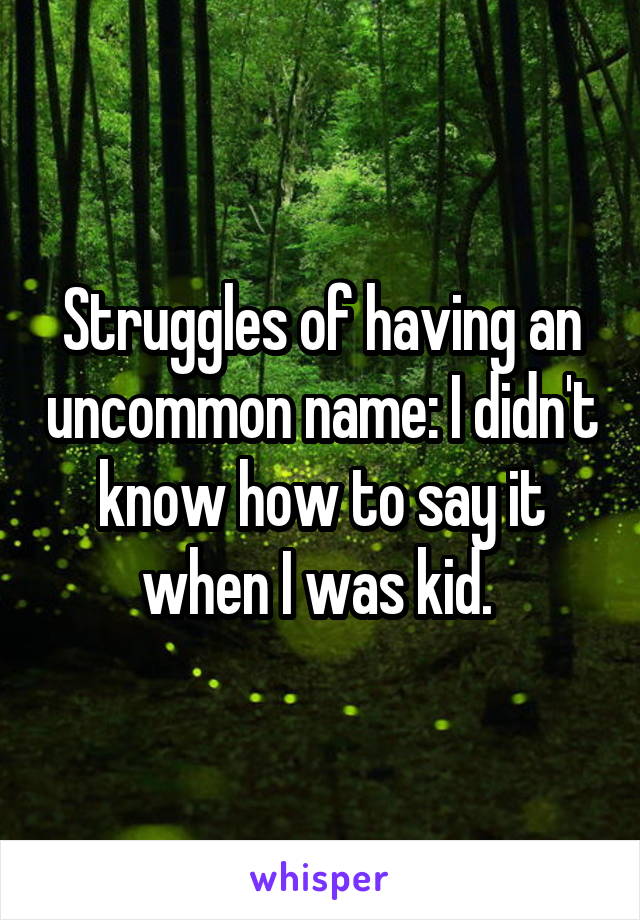 Struggles of having an uncommon name: I didn't know how to say it when I was kid. 