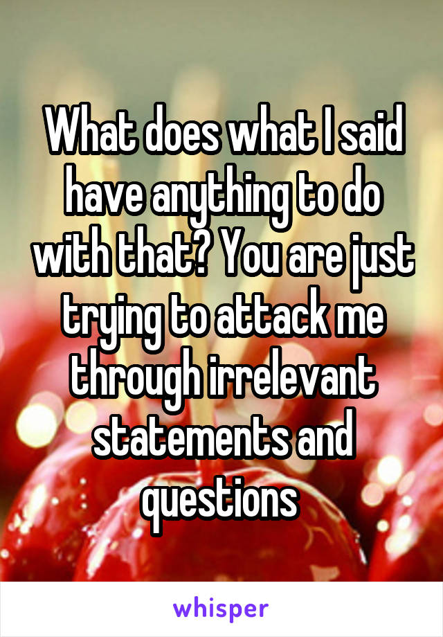 What does what I said have anything to do with that? You are just trying to attack me through irrelevant statements and questions 