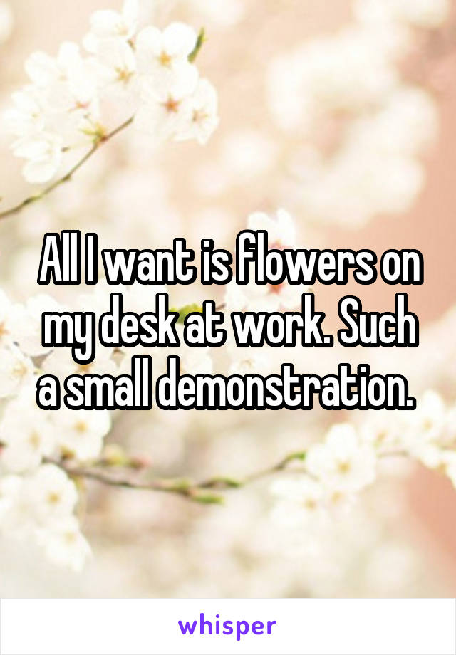 All I want is flowers on my desk at work. Such a small demonstration. 