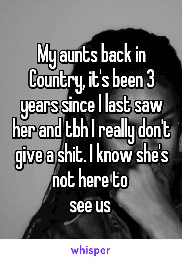 My aunts back in Country, it's been 3 years since I last saw her and tbh I really don't give a shit. I know she's not here to 
see us 