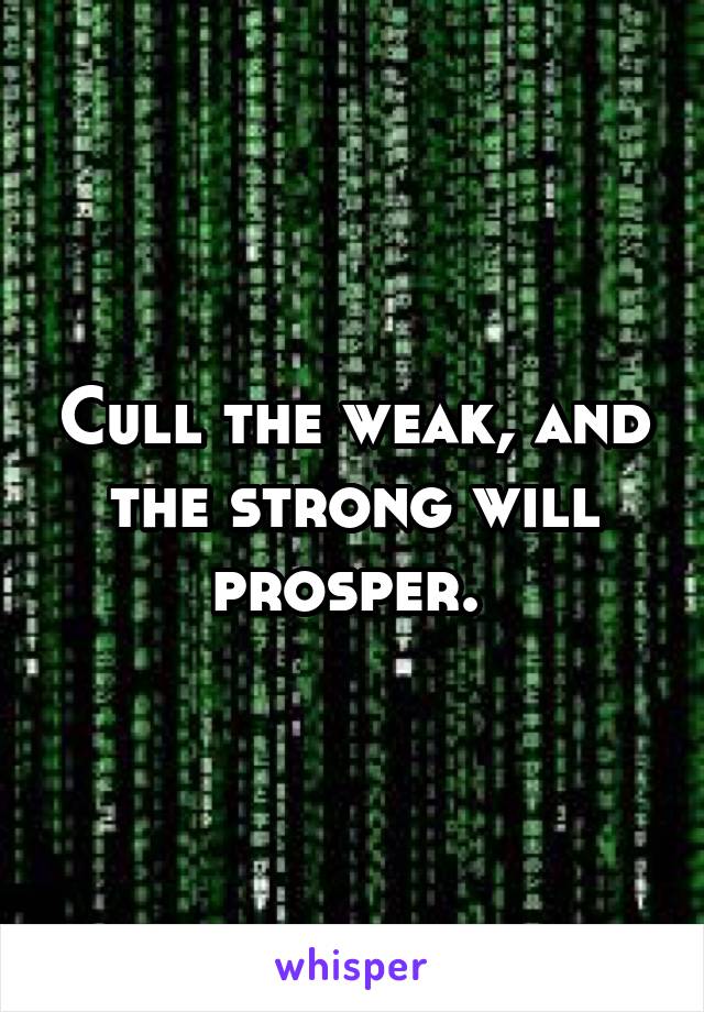 Cull the weak, and the strong will prosper. 