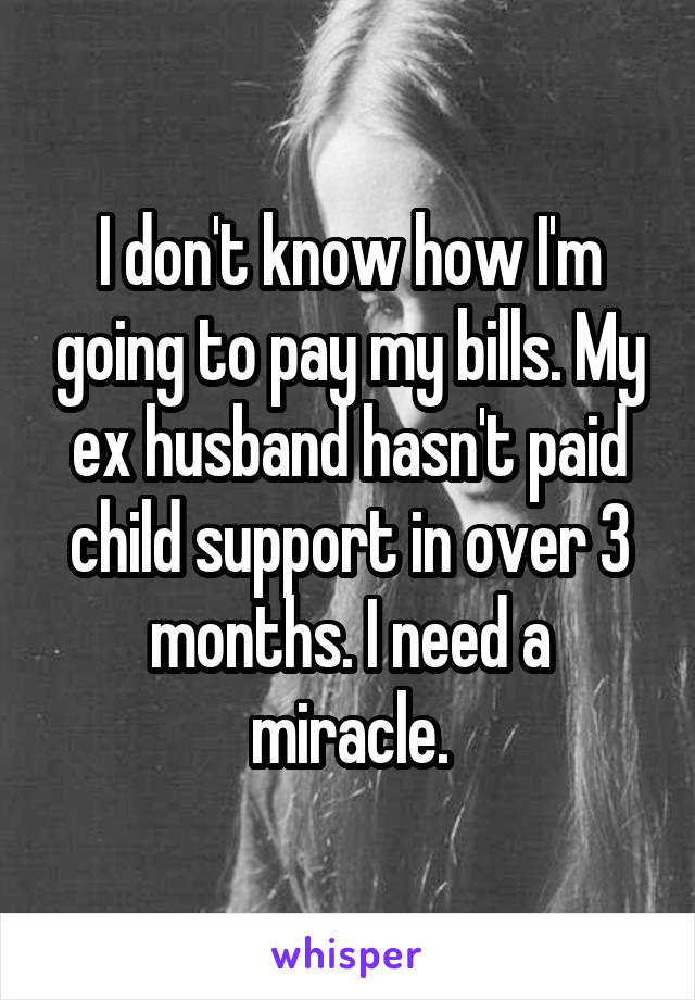 I don't know how I'm going to pay my bills. My ex husband hasn't paid child support in over 3 months. I need a miracle.