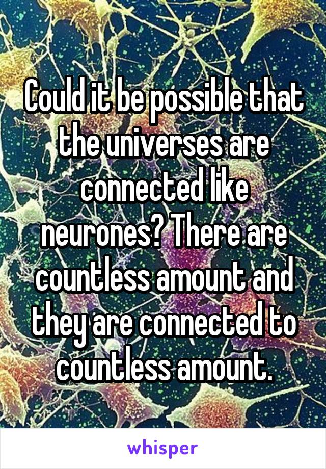 Could it be possible that the universes are connected like neurones? There are countless amount and they are connected to countless amount.