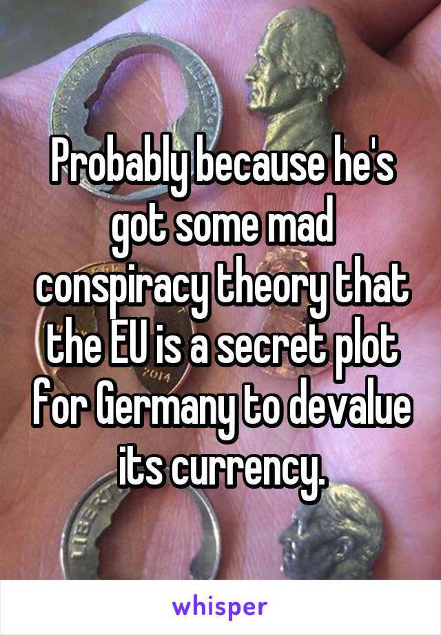 Probably because he's got some mad conspiracy theory that the EU is a secret plot for Germany to devalue its currency.