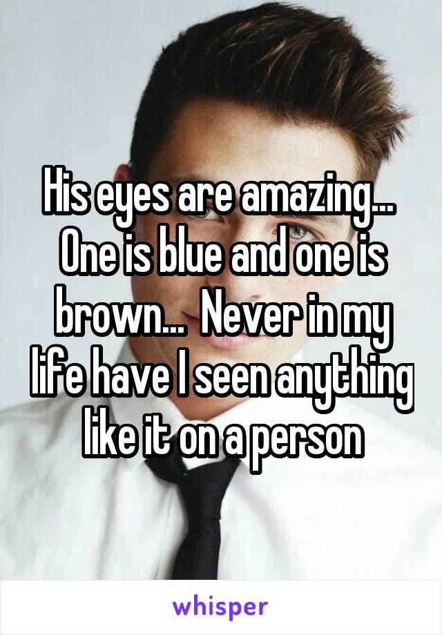 His eyes are amazing...  One is blue and one is brown...  Never in my life have I seen anything like it on a person