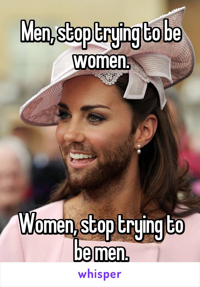 Men, stop trying to be women.





Women, stop trying to be men.