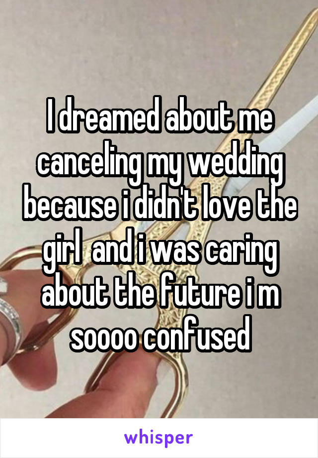 I dreamed about me canceling my wedding because i didn't love the girl  and i was caring about the future i m soooo confused