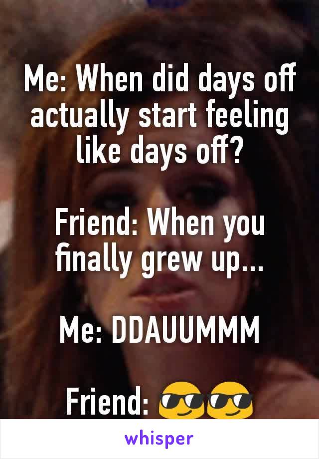 Me: When did days off actually start feeling like days off?

Friend: When you finally grew up...

Me: DDAUUMMM

Friend: 😎😎