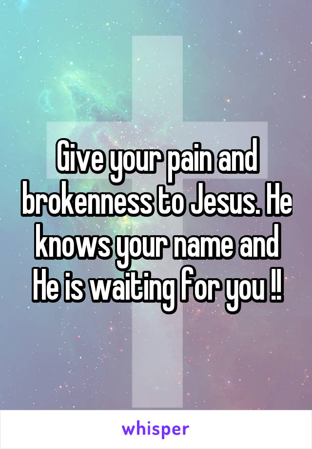 Give your pain and brokenness to Jesus. He knows your name and He is waiting for you !!