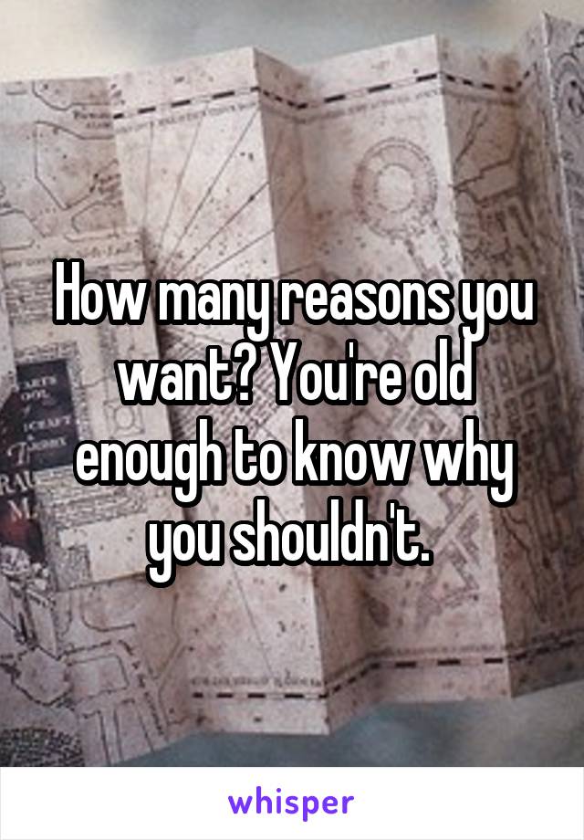 How many reasons you want? You're old enough to know why you shouldn't. 