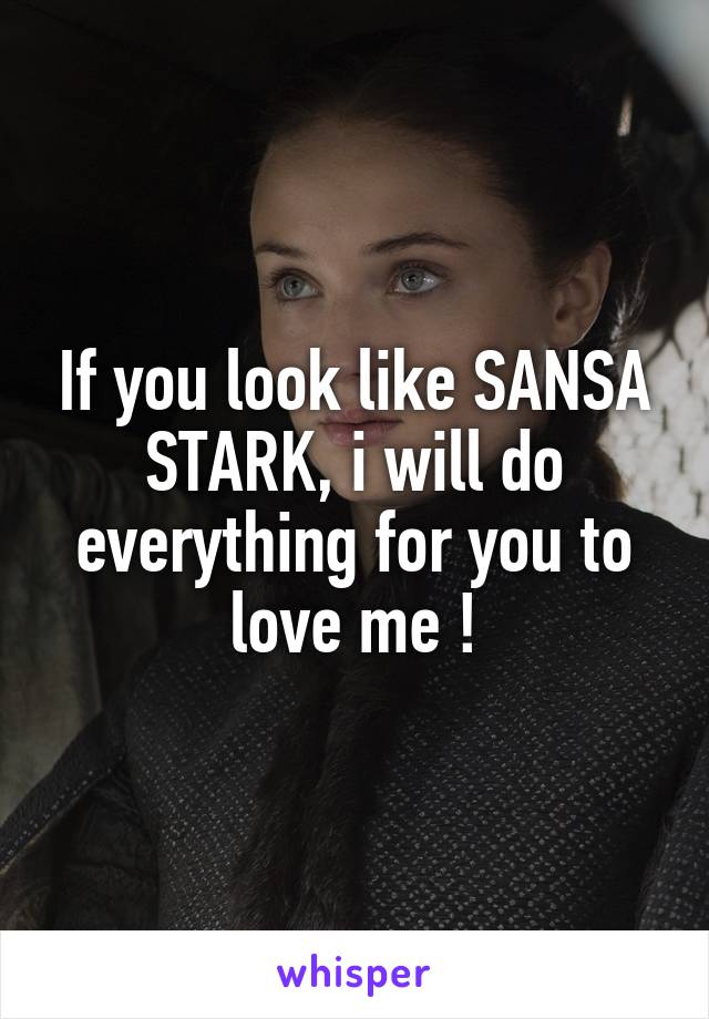 If you look like SANSA STARK, i will do everything for you to love me !