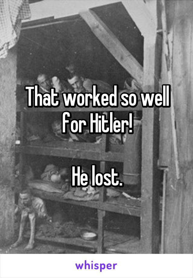 That worked so well for Hitler!

He lost.