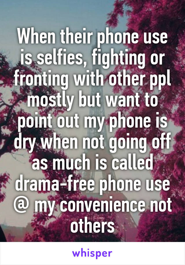 When their phone use is selfies, fighting or fronting with other ppl mostly but want to point out my phone is dry when not going off as much is called drama-free phone use @ my convenience not others