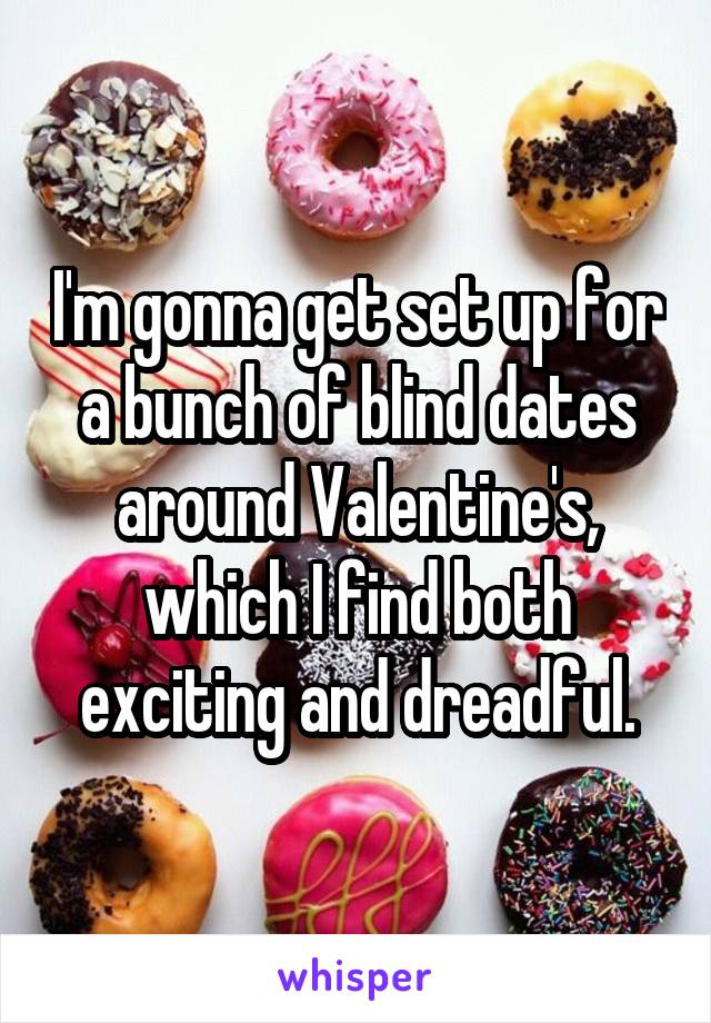 I'm gonna get set up for a bunch of blind dates around Valentine's, which I find both exciting and dreadful.