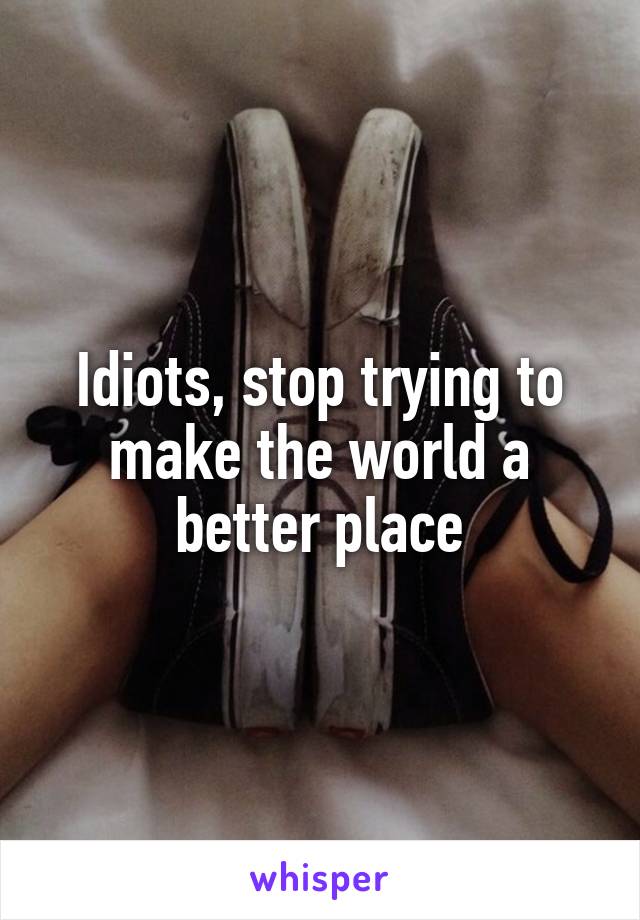 Idiots, stop trying to make the world a better place