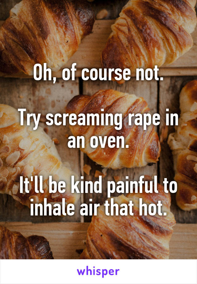 Oh, of course not.

Try screaming rape in an oven.

It'll be kind painful to inhale air that hot.