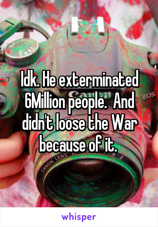 Idk. He exterminated 6Million people.  And didn't loose the War because of it. 