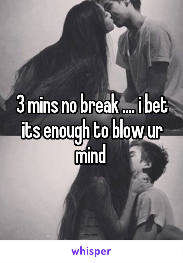 3 mins no break .... i bet its enough to blow ur mind 