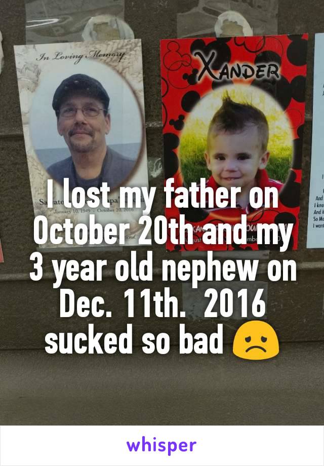 I lost my father on October 20th and my 3 year old nephew on Dec. 11th.  2016 sucked so bad 😞