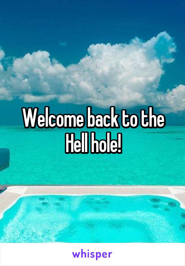 Welcome back to the Hell hole!