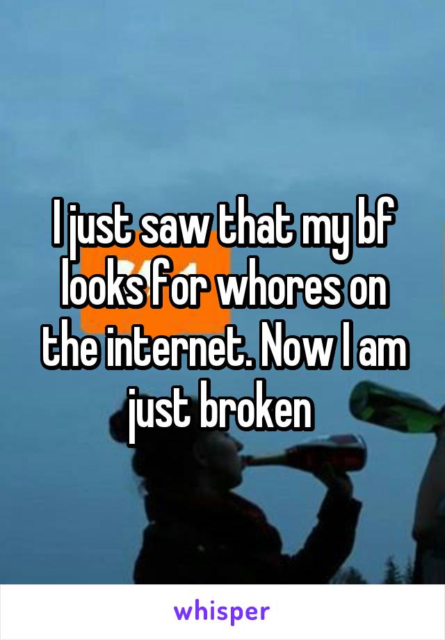 I just saw that my bf looks for whores on the internet. Now I am just broken 