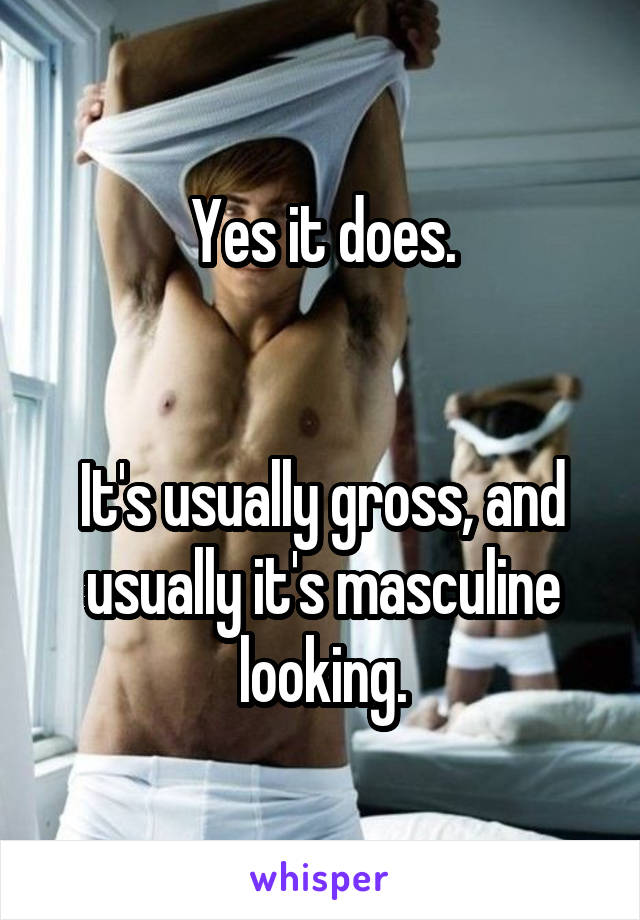 Yes it does.


It's usually gross, and usually it's masculine looking.